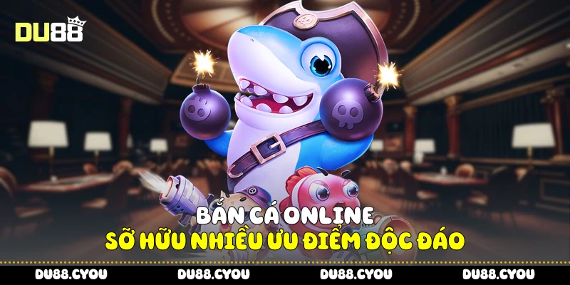 Bắn cá Online sỡ hữu nhiều ưu điểm độc đáo
