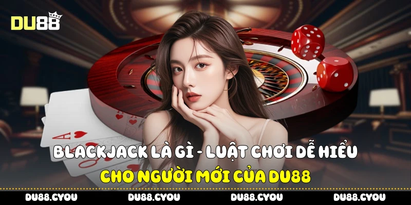 Blackjack Là Gì - Luật Chơi Dễ Hiểu Cho Người Mới Của Du88