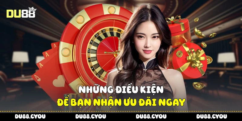 Những điều kiện để bạn nhận ưu đãi ngay