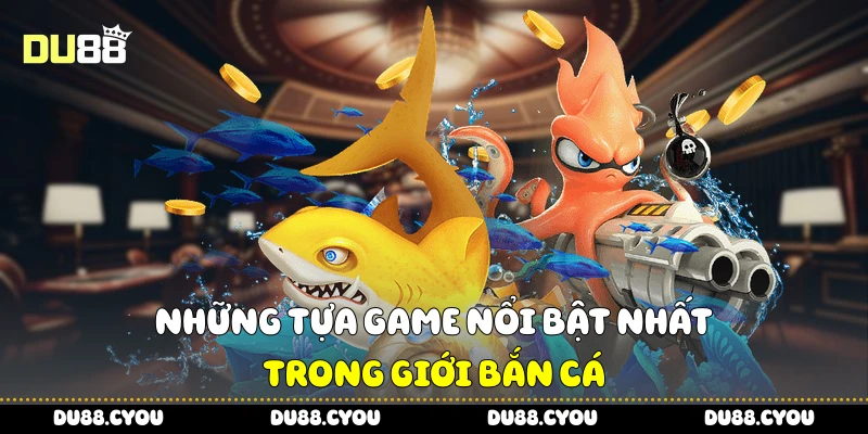 Những tựa game nổi bật nhất trong giới bắn cá